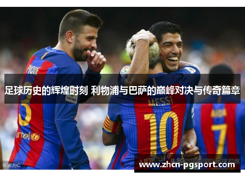 足球历史的辉煌时刻 利物浦与巴萨的巅峰对决与传奇篇章