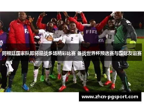 阿根廷国家队即将迎战多场精彩比赛 备战世界杯预选赛与国际友谊赛