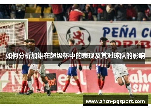 如何分析加维在超级杯中的表现及其对球队的影响