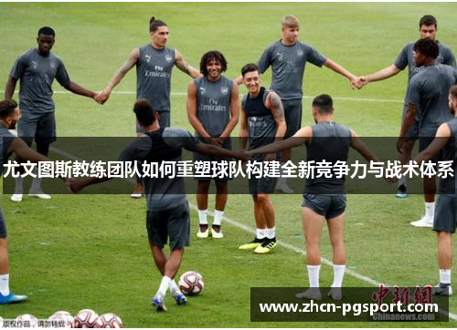尤文图斯教练团队如何重塑球队构建全新竞争力与战术体系 尤文图斯教练团队如何重塑球队构建全新竞争力与战术体系
