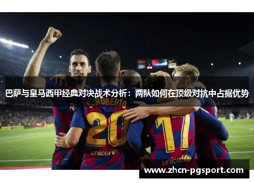 巴萨与皇马西甲经典对决战术分析：两队如何在顶级对抗中占据优势