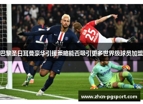 巴黎圣日耳曼豪华引援策略能否吸引更多世界级球员加盟