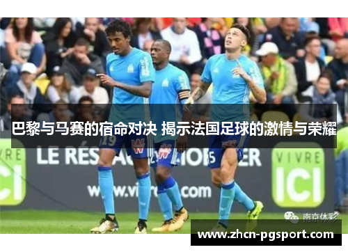 巴黎与马赛的宿命对决 揭示法国足球的激情与荣耀