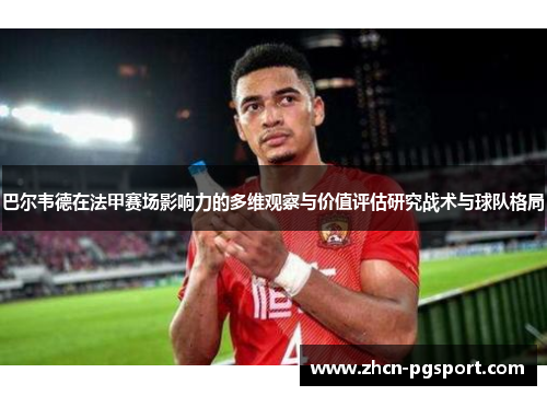 巴尔韦德在法甲赛场影响力的多维观察与价值评估研究战术与球队格局 巴尔韦德在法甲赛场影响力的多维观察与价值评估研究战术与球队格局