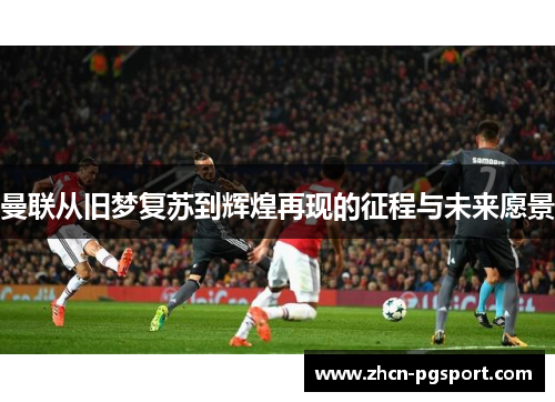 曼联从旧梦复苏到辉煌再现的征程与未来愿景