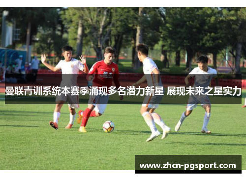 曼联青训系统本赛季涌现多名潜力新星 展现未来之星实力