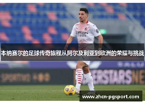 本纳赛尔的足球传奇旅程从阿尔及利亚到欧洲的荣耀与挑战