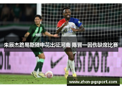 朱辰杰路易斯随申花出征河南 陈晋一因伤缺席比赛