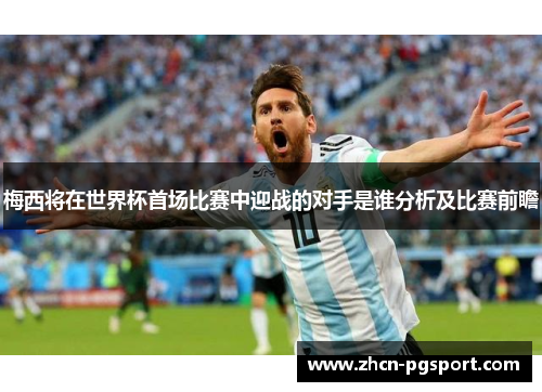 梅西将在世界杯首场比赛中迎战的对手是谁分析及比赛前瞻 梅西将在世界杯首场比赛中迎战的对手是谁分析及比赛前瞻