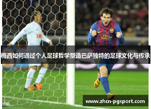 梅西如何通过个人足球哲学塑造巴萨独特的足球文化与传承 梅西如何通过个人足球哲学塑造巴萨独特的足球文化与传承