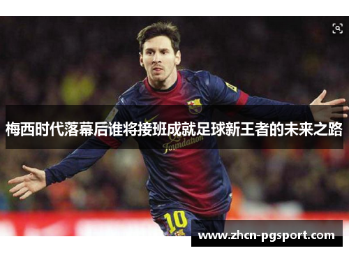 梅西时代落幕后谁将接班成就足球新王者的未来之路