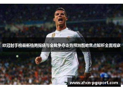 欧冠射手榜最新格局揭晓与金靴争夺走势预测前瞻焦点解析全面观察 欧冠射手榜最新格局揭晓与金靴争夺走势预测前瞻焦点解析全面观察