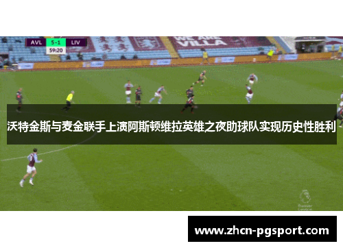 沃特金斯与麦金联手上演阿斯顿维拉英雄之夜助球队实现历史性胜利