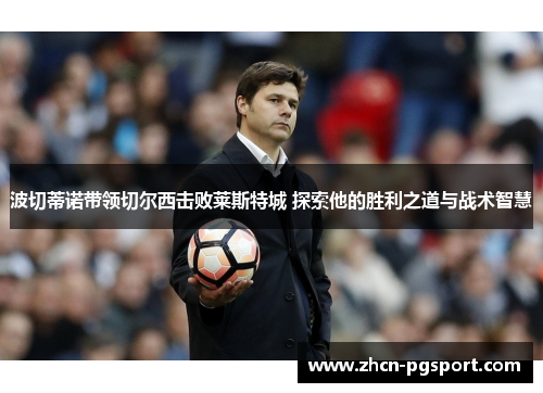 波切蒂诺带领切尔西击败莱斯特城 探索他的胜利之道与战术智慧