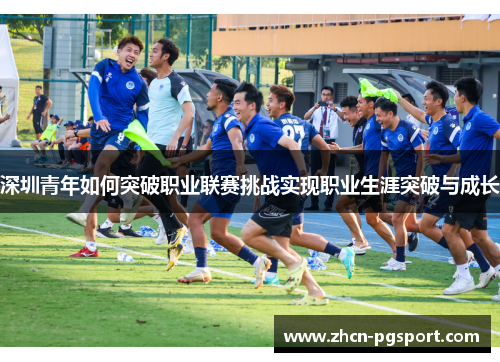 深圳青年如何突破职业联赛挑战实现职业生涯突破与成长 深圳青年如何突破职业联赛挑战实现职业生涯突破与成长